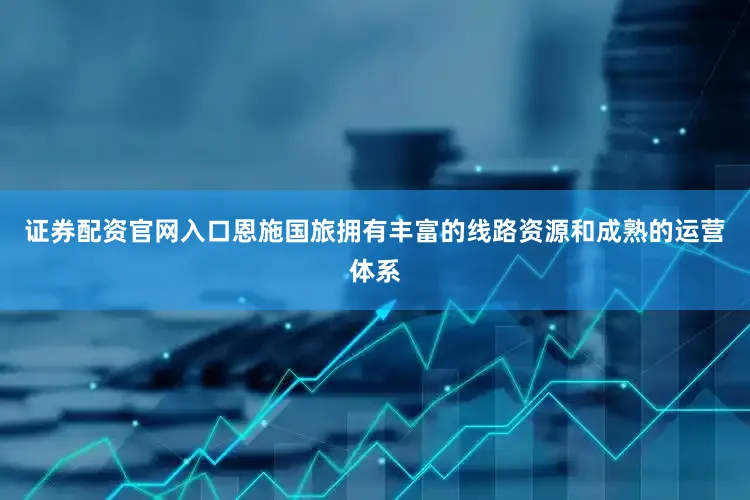 证券配资官网入口恩施国旅拥有丰富的线路资源和成熟的运营体系