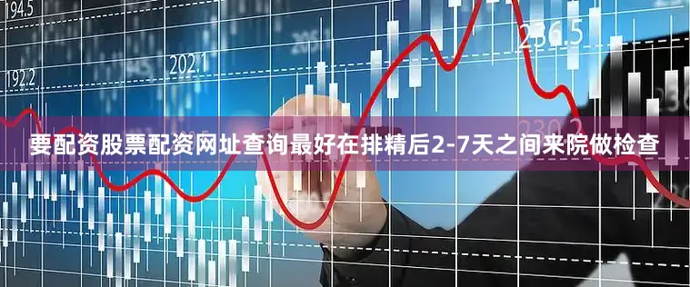 要配资股票配资网址查询最好在排精后2-7天之间来院做检查