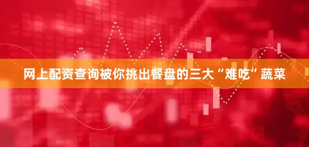 网上配资查询被你挑出餐盘的三大“难吃”蔬菜