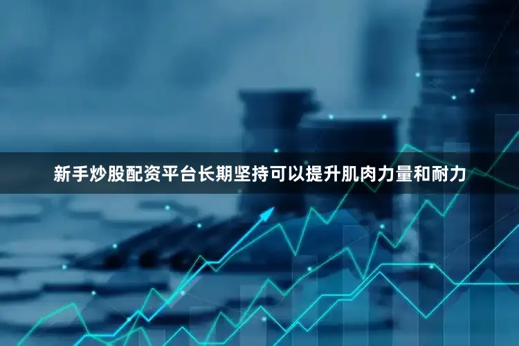 新手炒股配资平台长期坚持可以提升肌肉力量和耐力