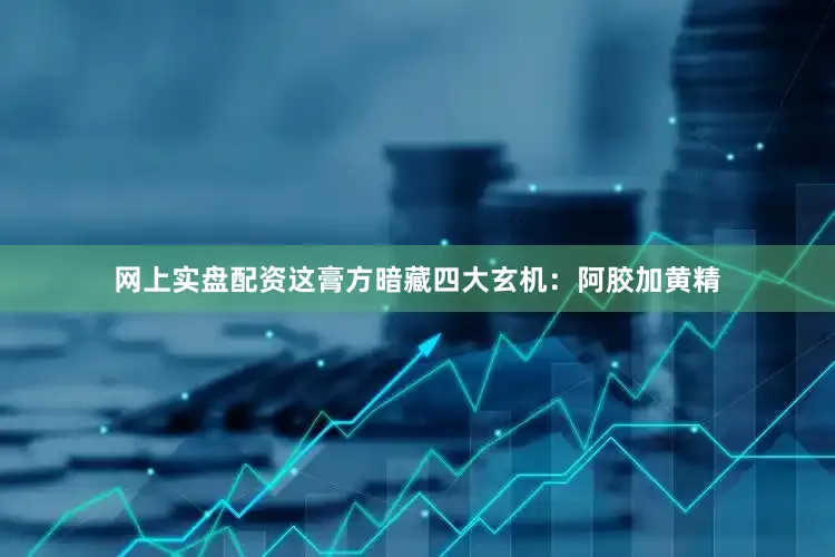 网上实盘配资这膏方暗藏四大玄机：阿胶加黄精