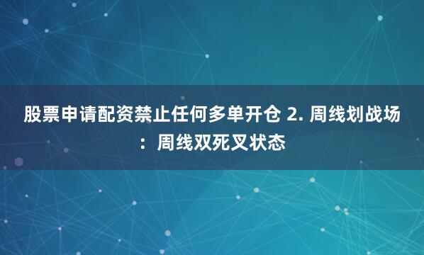 股票申请配资禁止任何多单开仓 2. 周线划战场：周线双死叉状态