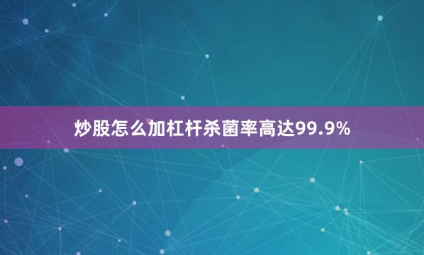炒股怎么加杠杆杀菌率高达99.9%