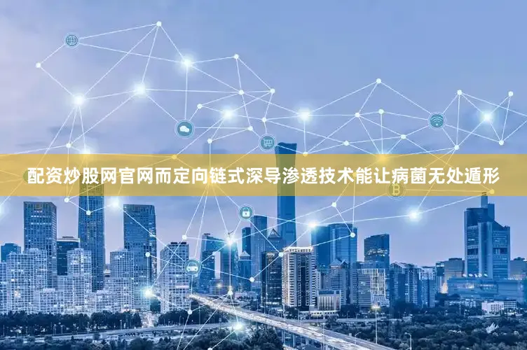 配资炒股网官网而定向链式深导渗透技术能让病菌无处遁形
