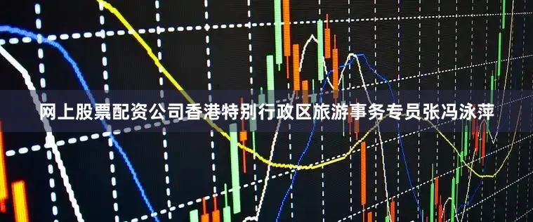 网上股票配资公司香港特别行政区旅游事务专员张冯泳萍