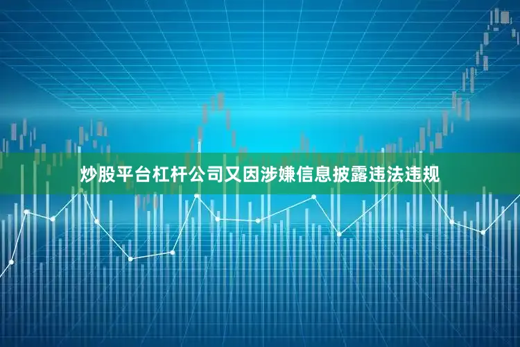 炒股平台杠杆公司又因涉嫌信息披露违法违规