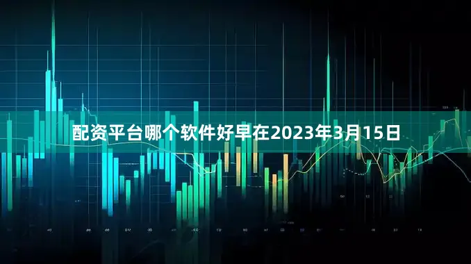 配资平台哪个软件好早在2023年3月15日
