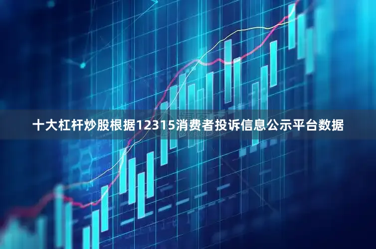十大杠杆炒股根据12315消费者投诉信息公示平台数据