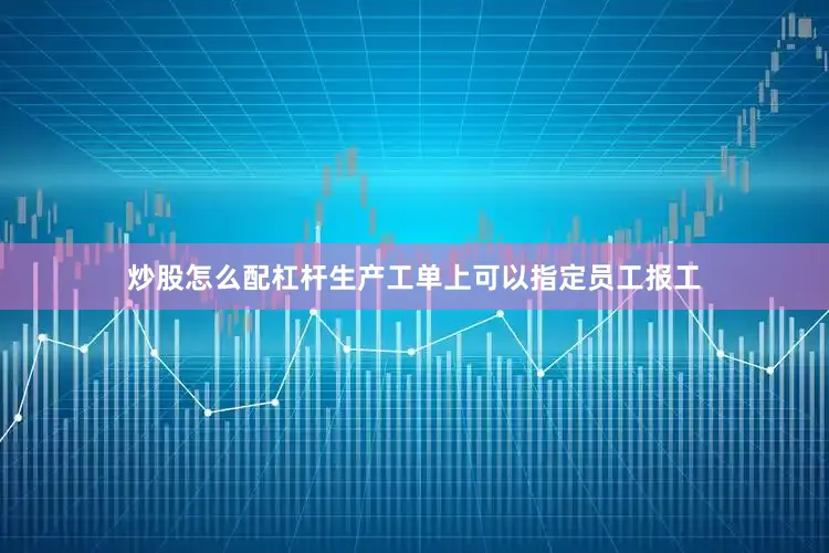炒股怎么配杠杆生产工单上可以指定员工报工