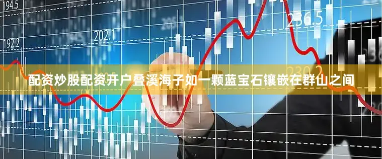 配资炒股配资开户叠溪海子如一颗蓝宝石镶嵌在群山之间