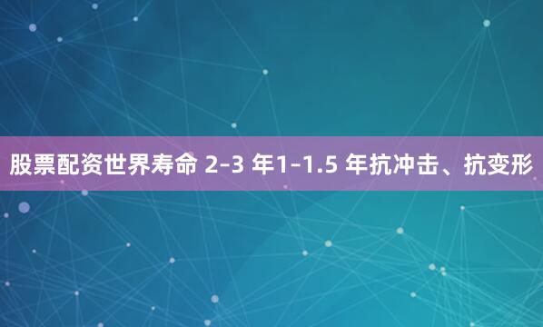 股票配资世界寿命 2–3 年1–1.5 年抗冲击、抗变形
