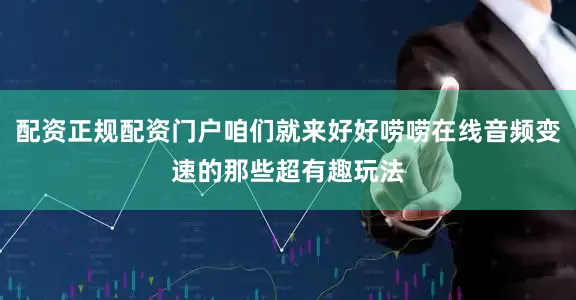 配资正规配资门户咱们就来好好唠唠在线音频变速的那些超有趣玩法