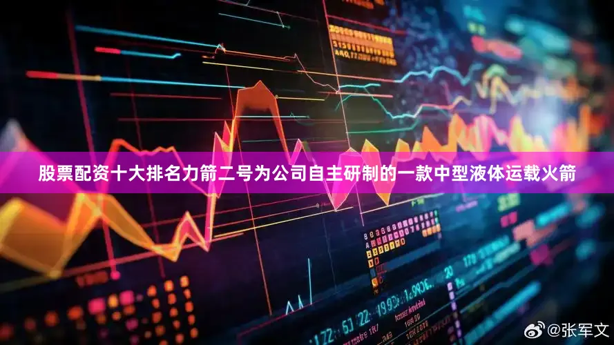 股票配资十大排名力箭二号为公司自主研制的一款中型液体运载火箭