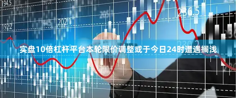 实盘10倍杠杆平台本轮限价调整或于今日24时遭遇搁浅